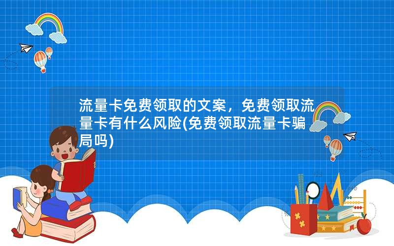 流量卡免费领取的文案，免费领取流量卡有什么风险(免费领取流量卡骗局吗)