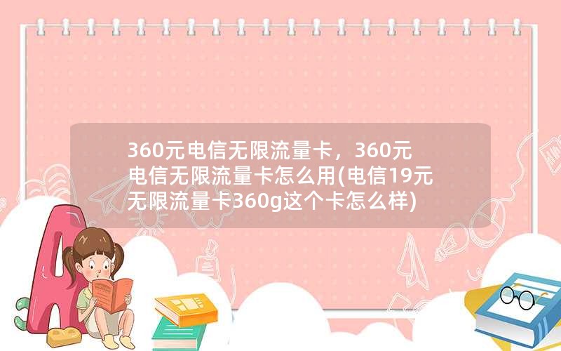 360元电信无限流量卡，360元电信无限流量卡怎么用(电信19元无限流量卡360g这个卡怎么样)