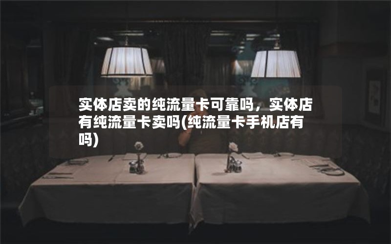 实体店卖的纯流量卡可靠吗，实体店有纯流量卡卖吗(纯流量卡手机店有吗)