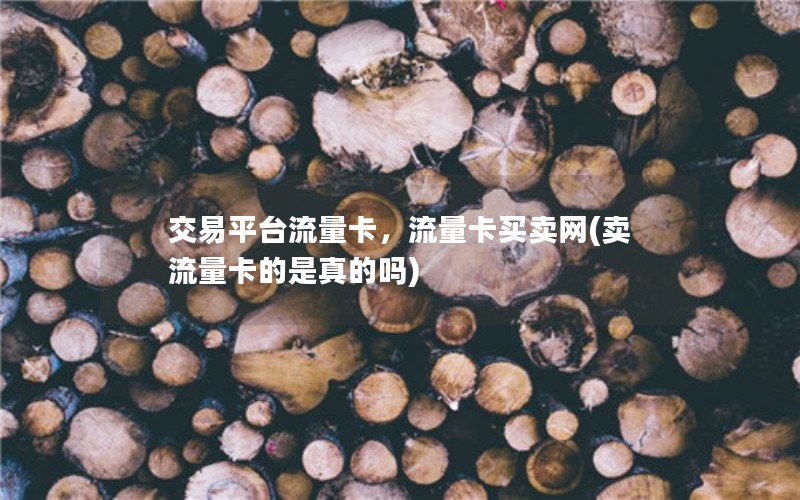 交易平台流量卡，流量卡买卖网(卖流量卡的是真的吗)