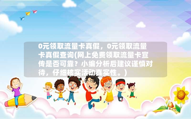 0元领取流量卡真假，0元领取流量卡真假查询(网上免费领取流量卡宣传是否可靠？小编分析后建议谨慎对待，仔细核实活动真实性。)