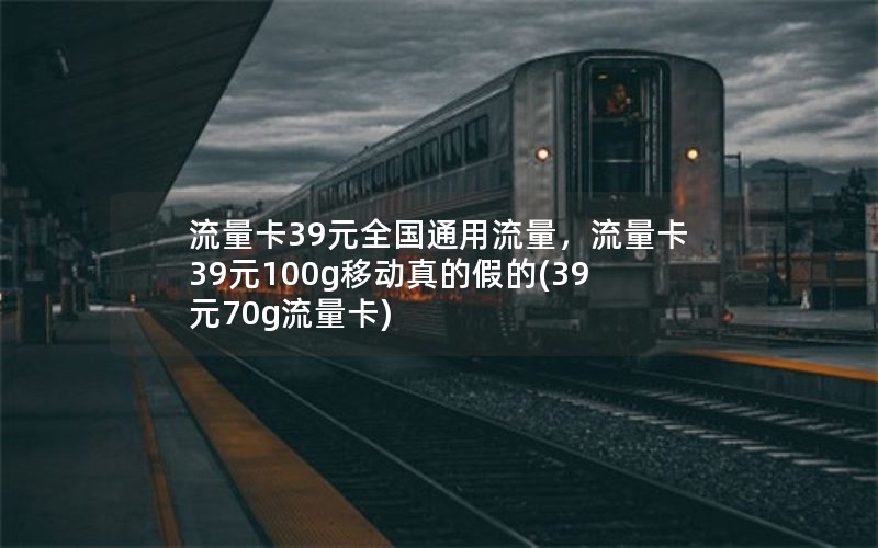 流量卡39元全国通用流量，流量卡39元100g移动真的假的(39元70g流量卡)