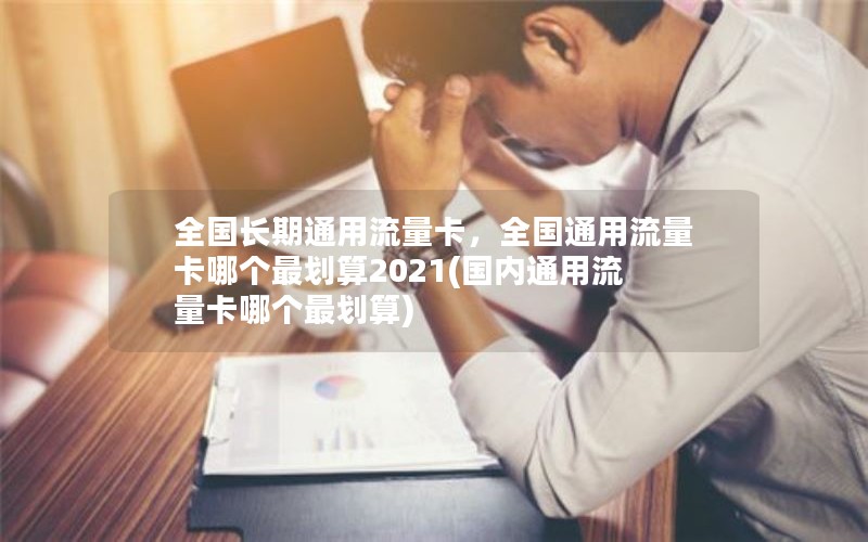 全国长期通用流量卡，全国通用流量卡哪个最划算2021(国内通用流量卡哪个最划算)