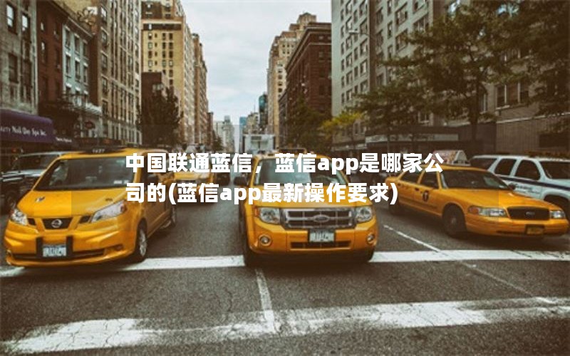 中国联通蓝信，蓝信app是哪家公司的(蓝信app最新操作要求)