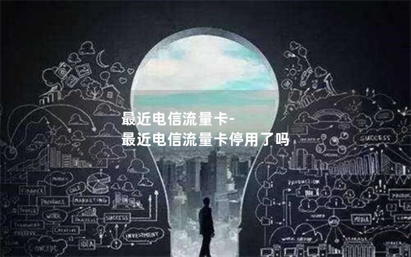 最近电信流量卡-最近电信流量卡停用了吗