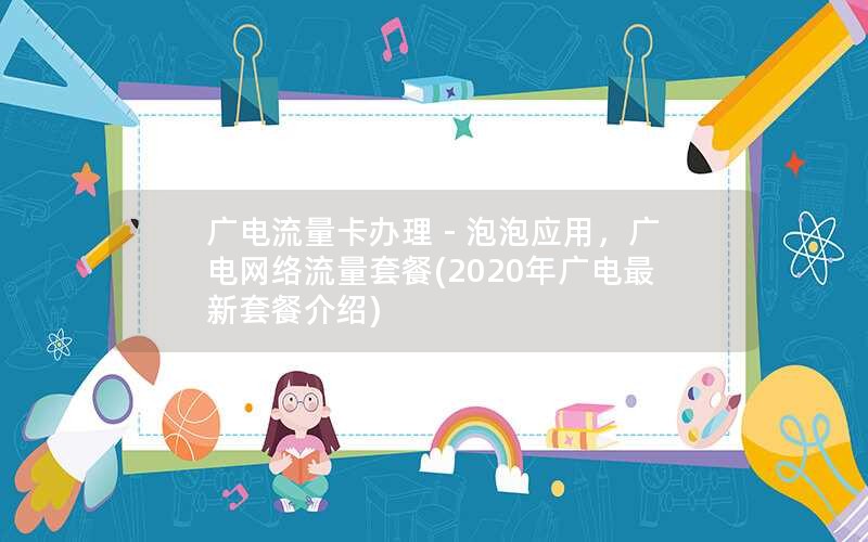 广电流量卡办理 - 泡泡应用，广电网络流量套餐(2020年广电最新套餐介绍)