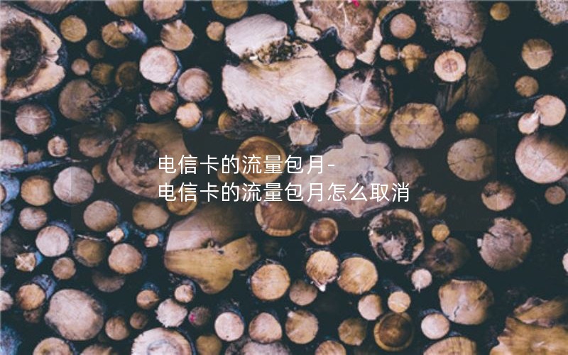 电信卡的流量包月-电信卡的流量包月怎么取消