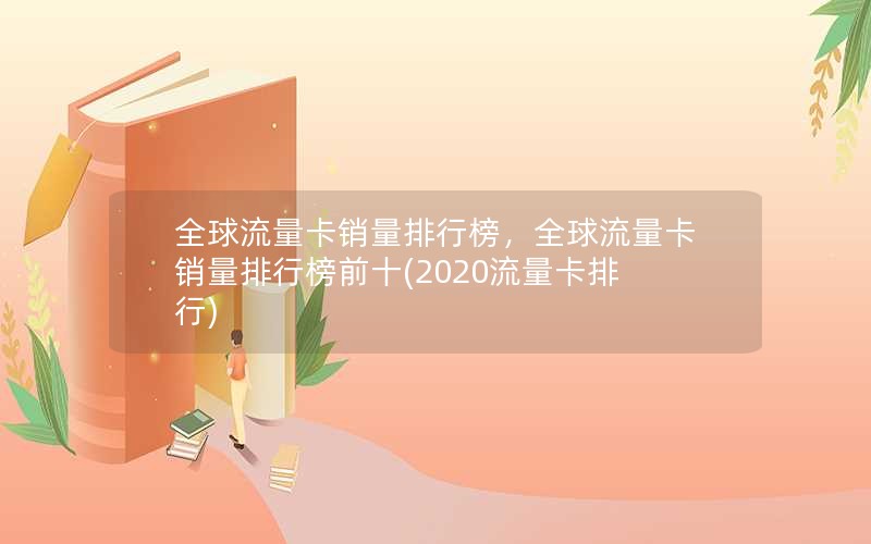 全球流量卡销量排行榜，全球流量卡销量排行榜前十(2020流量卡排行)