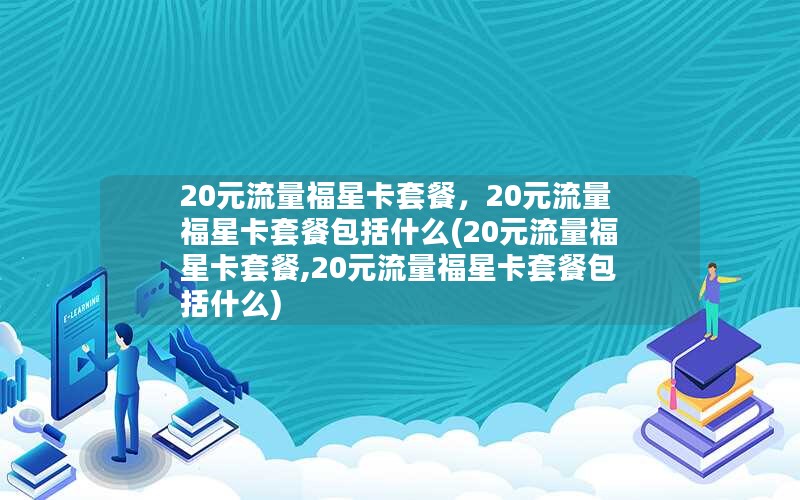 20元流量福星卡套餐，20元流量福星卡套餐包括什么(20元流量福星卡套餐,20元流量福星卡套餐包括什么)