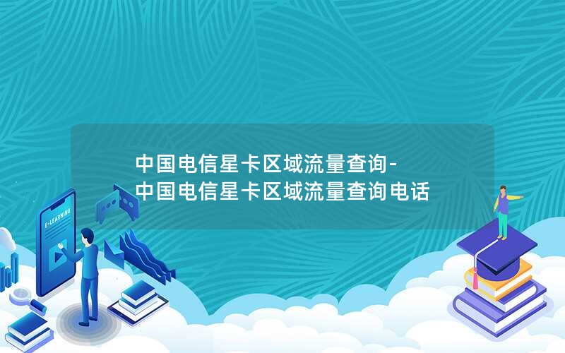 中国电信星卡区域流量查询-中国电信星卡区域流量查询电话