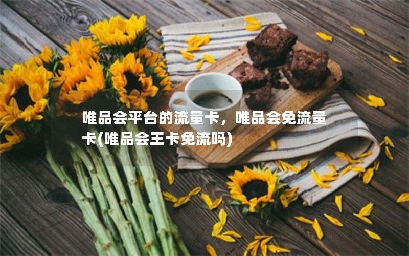 唯品会平台的流量卡，唯品会免流量卡(唯品会王卡免流吗)