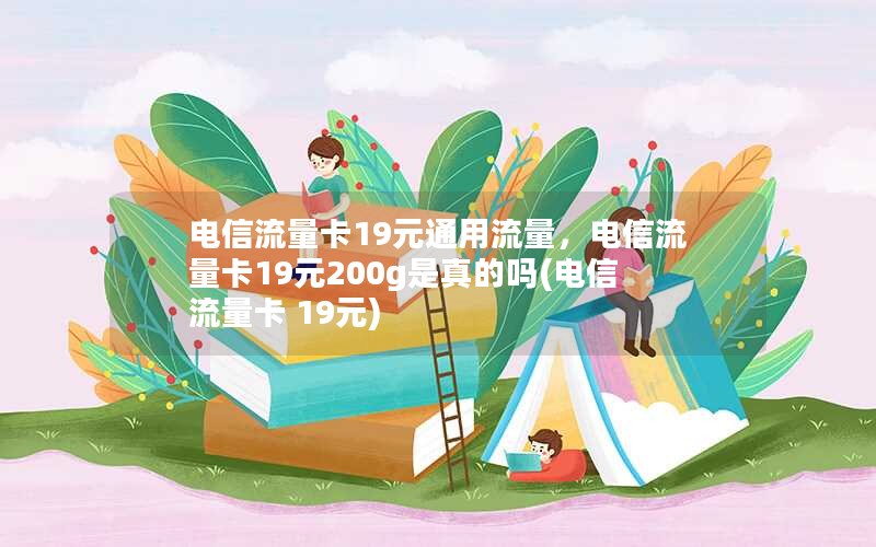 电信流量卡19元通用流量，电信流量卡19元200g是真的吗(电信流量卡 19元)