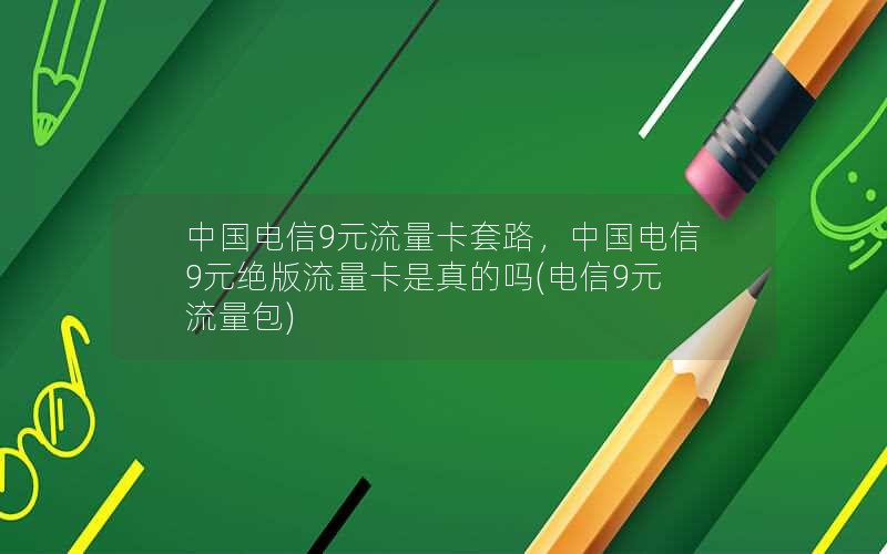 中国电信9元流量卡套路，中国电信9元绝版流量卡是真的吗(电信9元流量包)