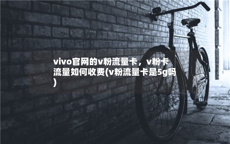 vivo官网的v粉流量卡，v粉卡流量如何收费(v粉流量卡是5g吗)