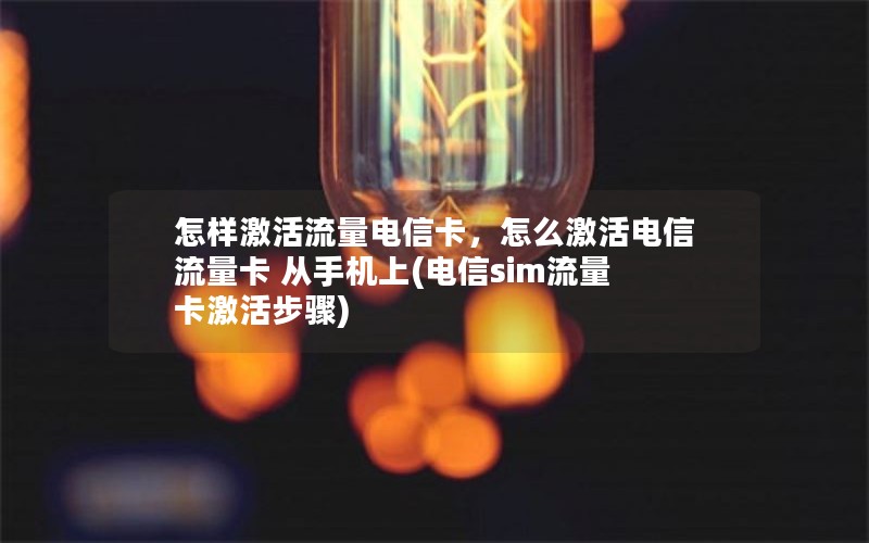 怎样激活流量电信卡，怎么激活电信流量卡 从手机上(电信sim流量卡激活步骤)