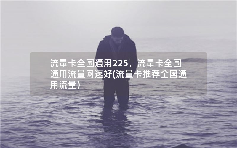 流量卡全国通用225，流量卡全国通用流量网速好(流量卡推荐全国通用流量)