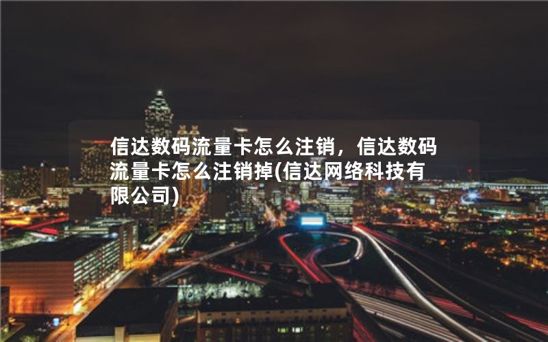 信达数码流量卡怎么注销，信达数码流量卡怎么注销掉(信达网络科技有限公司)