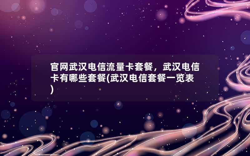 官网武汉电信流量卡套餐，武汉电信卡有哪些套餐(武汉电信套餐一览表)