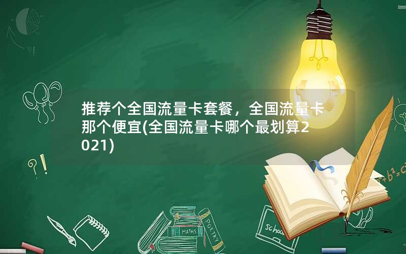 推荐个全国流量卡套餐，全国流量卡那个便宜(全国流量卡哪个最划算2021)