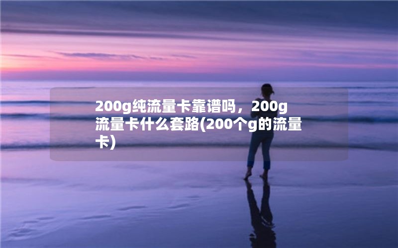 200g纯流量卡靠谱吗，200g流量卡什么套路(200个g的流量卡)