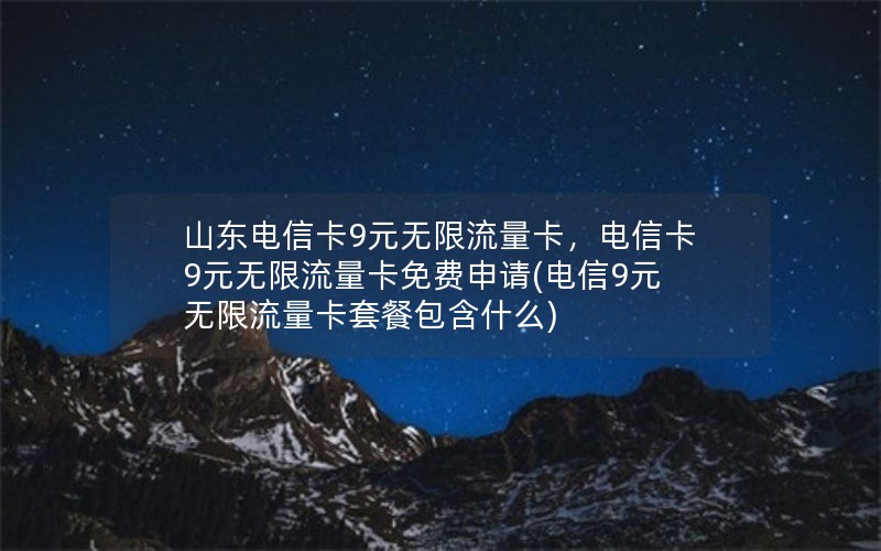 山东电信卡9元无限流量卡，电信卡9元无限流量卡免费申请(电信9元无限流量卡套餐包含什么)