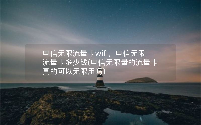 电信无限流量卡wifi，电信无限流量卡多少钱(电信无限量的流量卡真的可以无限用吗)