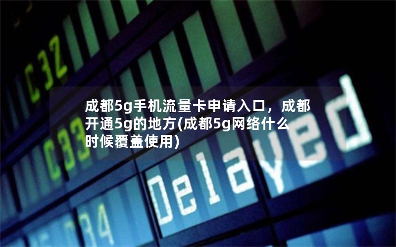 成都5g手机流量卡申请入口，成都开通5g的地方(成都5g网络什么时候覆盖使用)