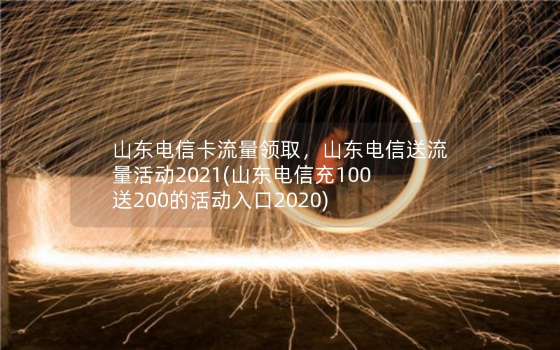 山东电信卡流量领取，山东电信送流量活动2021(山东电信充100送200的活动入口2020)