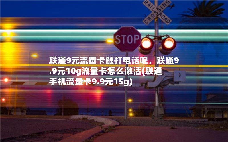 联通9元流量卡触打电话呢，联通9.9元10g流量卡怎么激活(联通手机流量卡9.9元15g)