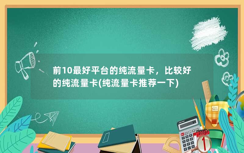 前10最好平台的纯流量卡，比较好的纯流量卡(纯流量卡推荐一下)