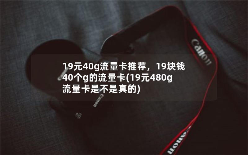 19元40g流量卡推荐，19块钱40个g的流量卡(19元480g流量卡是不是真的)