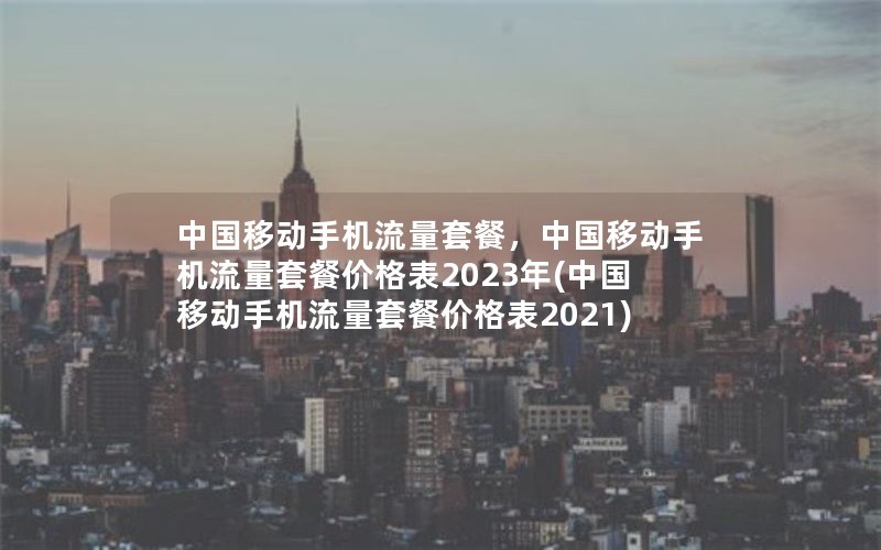 中国移动手机流量套餐，中国移动手机流量套餐价格表2023年(中国移动手机流量套餐价格表2021)