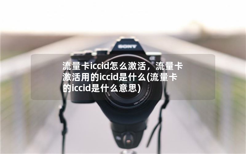 流量卡iccid怎么激活，流量卡激活用的iccid是什么(流量卡的iccid是什么意思)