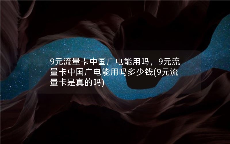 9元流量卡中国广电能用吗，9元流量卡中国广电能用吗多少钱(9元流量卡是真的吗)