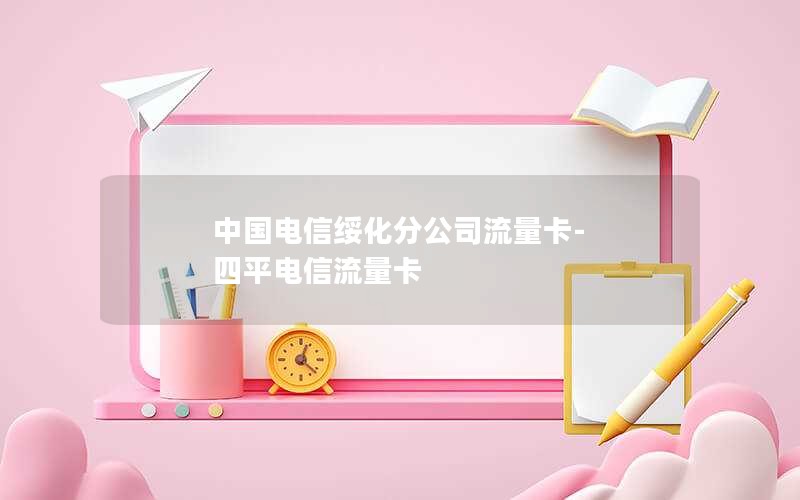 中国电信绥化分公司流量卡-四平电信流量卡