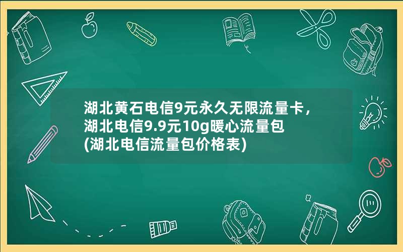 湖北黄石电信9元永久无限流量卡，湖北电信9.9元10g暖心流量包(湖北电信流量包价格表)