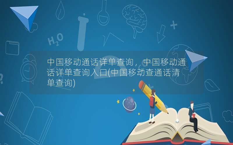 中国移动通话详单查询，中国移动通话详单查询入口(中国移动查通话清单查询)