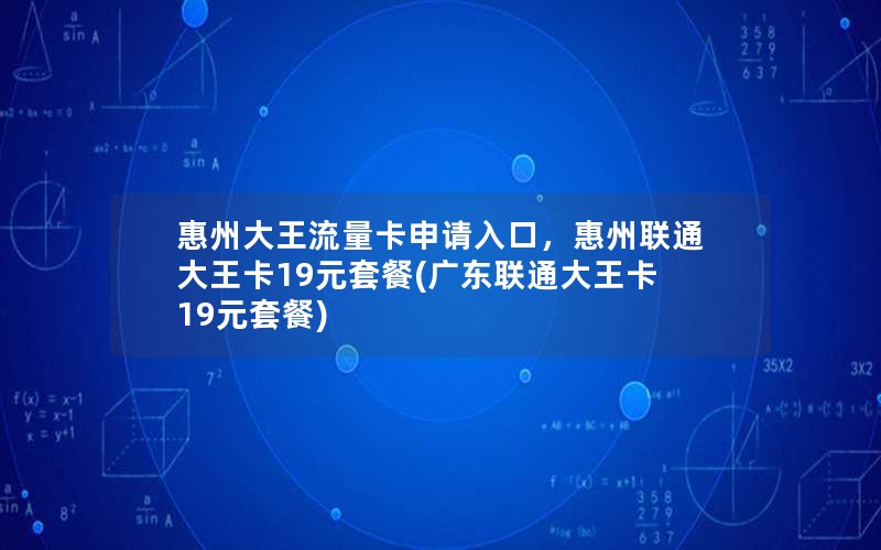 惠州大王流量卡申请入口，惠州联通大王卡19元套餐(广东联通大王卡19元套餐)