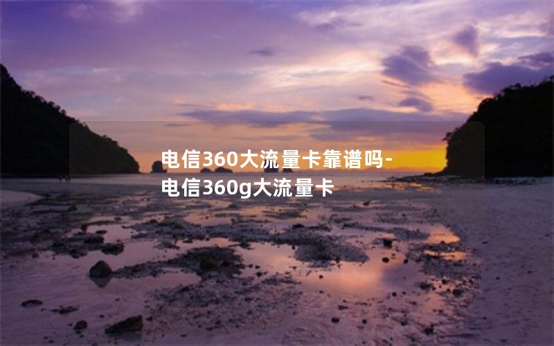 电信360大流量卡靠谱吗-电信360g大流量卡