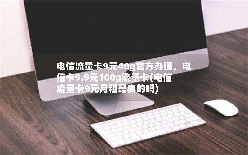 电信流量卡9元40g官方办理，电信卡9.9元100g流量卡(电信流量卡9元月租是真的吗)