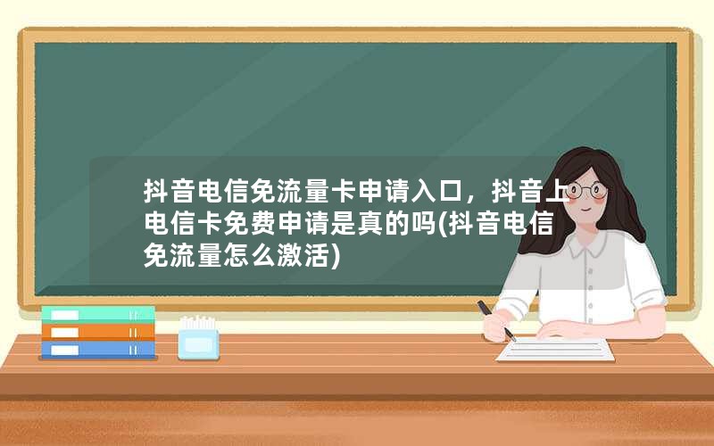 抖音电信免流量卡申请入口，抖音上电信卡免费申请是真的吗(抖音电信免流量怎么激活)