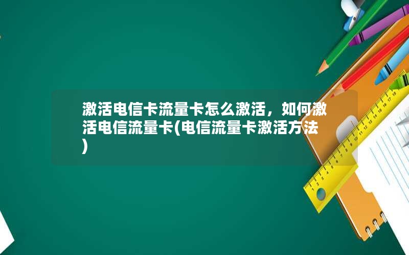 激活电信卡流量卡怎么激活，如何激活电信流量卡(电信流量卡激活方法)