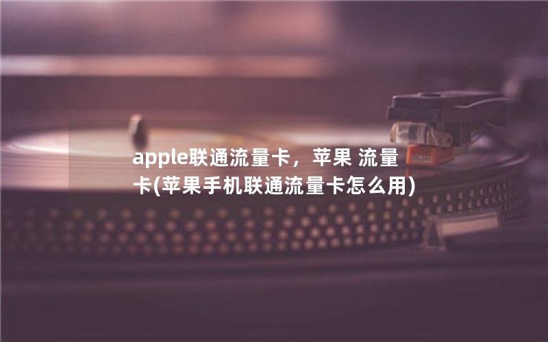 apple联通流量卡，苹果 流量卡(苹果手机联通流量卡怎么用)