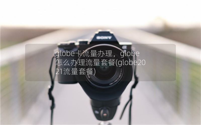 globe卡流量办理，globe怎么办理流量套餐(globe2021流量套餐)