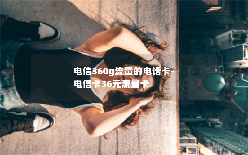 电信360g流量的电话卡-电信卡36元流量卡