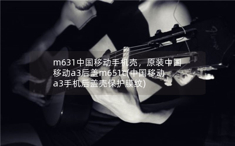 m631中国移动手机壳，原装中国移动a3后盖m651c(中国移动a3手机后盖壳保护膜纹)