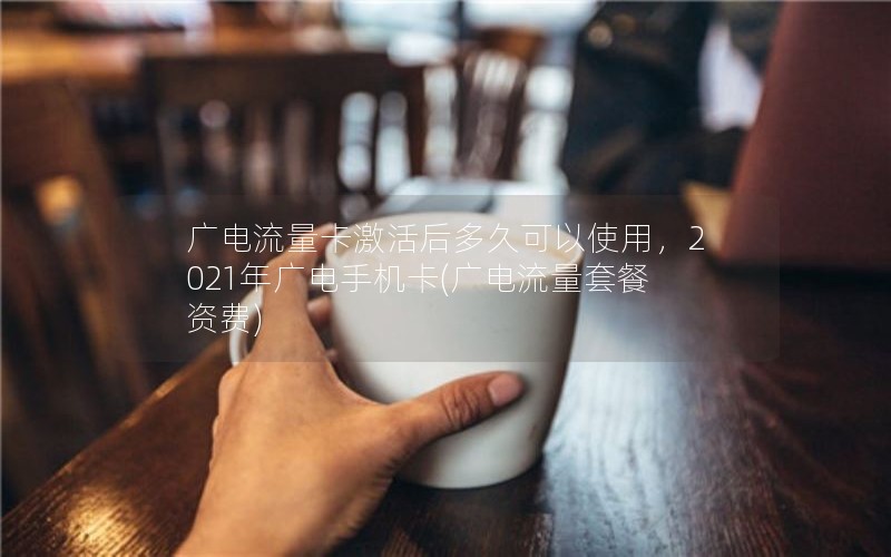 广电流量卡激活后多久可以使用，2021年广电手机卡(广电流量套餐资费)