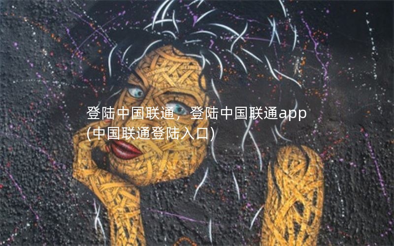 登陆中国联通，登陆中国联通app(中国联通登陆入口)