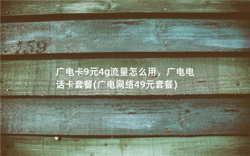 广电卡9元4g流量怎么用，广电电话卡套餐(广电网络49元套餐)