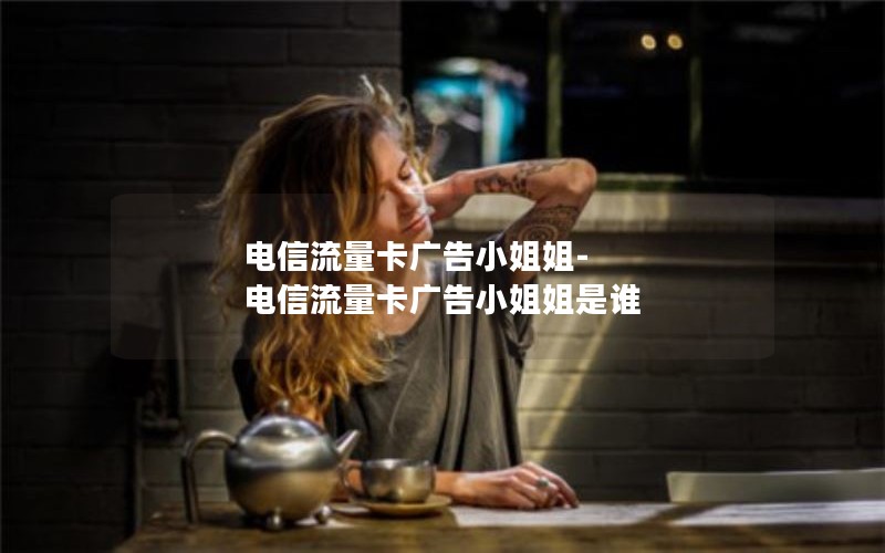 电信流量卡广告小姐姐-电信流量卡广告小姐姐是谁